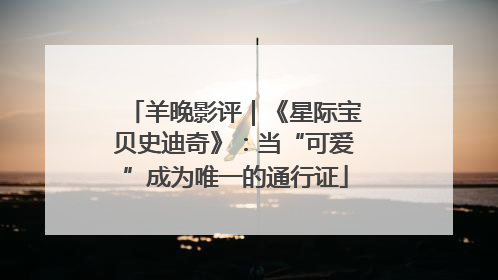 羊晚影评｜《星际宝贝史迪奇》：当“可爱”成为唯一的通行证