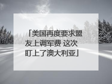 美国再度要求盟友上调军费 这次盯上了澳大利亚