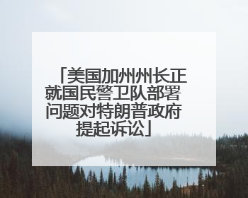 美国加州州长正就国民警卫队部署问题对特朗普政府提起诉讼