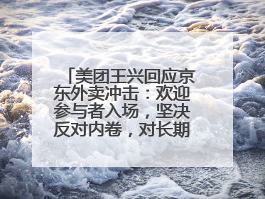美团王兴回应京东外卖冲击：欢迎参与者入场，坚决反对内卷，对长期很有信心