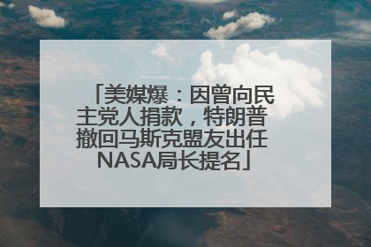 美媒爆：因曾向民主党人捐款，特朗普撤回马斯克盟友出任NASA局长提名