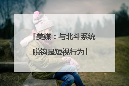 美媒：与北斗系统脱钩是短视行为