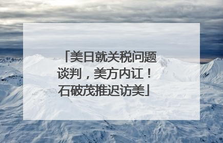 美日就关税问题谈判，美方内讧！石破茂推迟访美