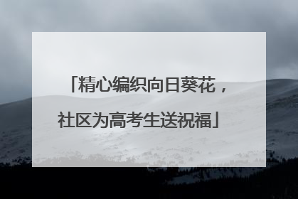 精心编织向日葵花，社区为高考生送祝福