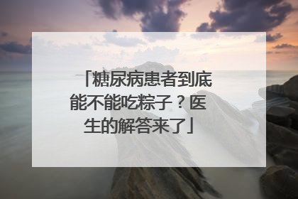 糖尿病患者到底能不能吃粽子？医生的解答来了