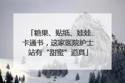 糖果、贴纸、娃娃、卡通书，这家医院护士站有“甜蜜”道具