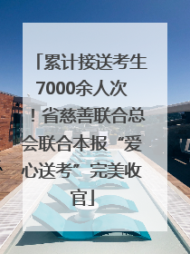 累计接送考生7000余人次！省慈善联合总会联合本报“爱心送考”完美收官