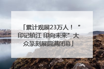 累计观展23万人！“印记镇江 印向未来”大众篆刻展圆满闭幕