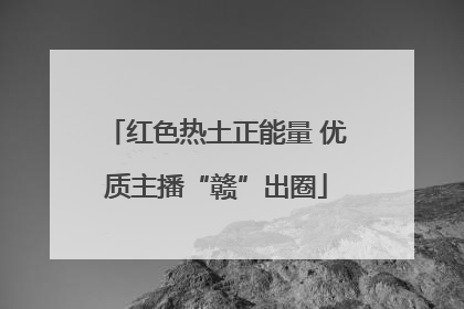 红色热土正能量 优质主播“赣”出圈