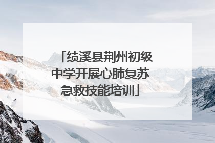 绩溪县荆州初级中学开展心肺复苏急救技能培训