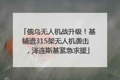 俄乌无人机战升级！基辅遭315架无人机袭击，泽连斯基紧急求援