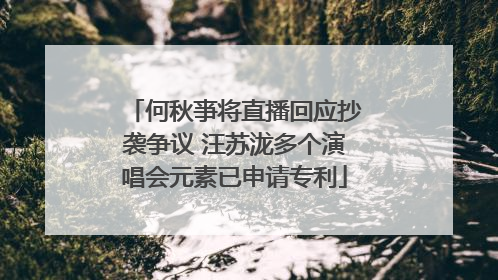 何秋亊将直播回应抄袭争议 汪苏泷多个演唱会元素已申请专利