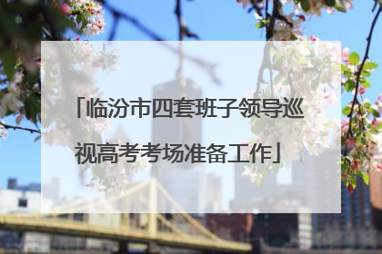 临汾市四套班子领导巡视高考考场准备工作