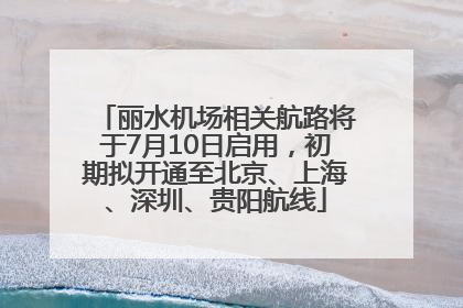 丽水机场相关航路将于7月10日启用，初期拟开通至北京、上海、深圳、贵阳航线