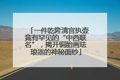 一件乾隆清宫执壶竟有罕见的“中西联名”，揭开铜胎画珐琅器的神秘面纱