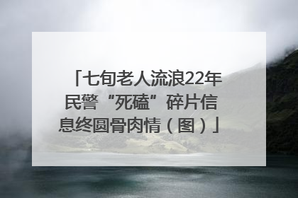 七旬老人流浪22年 民警“死磕”碎片信息终圆骨肉情（图）