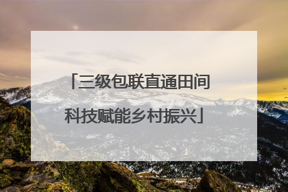 三级包联直通田间 科技赋能乡村振兴