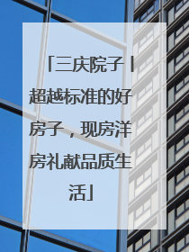 三庆院子丨超越标准的好房子，现房洋房礼献品质生活
