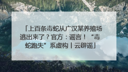 上百条毒蛇从广汉某养殖场逃出来了？官方：谣言！“毒蛇跑失”系虚构丨云辟谣