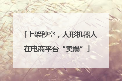 上架秒空，人形机器人在电商平台“卖爆”