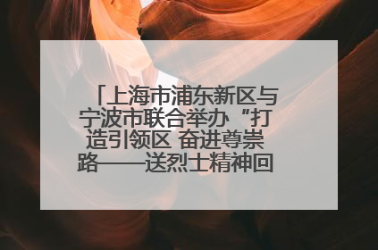 上海市浦东新区与宁波市联合举办“打造引领区 奋进尊崇路——送烈士精神回家乡”主题活动