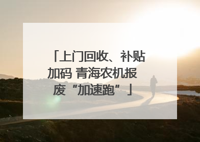 上门回收、补贴加码 青海农机报废“加速跑”