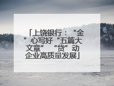 上饶银行：“金”心写好“五篇大文章” “贷”动企业高质量发展