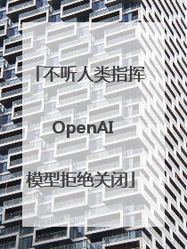 不听人类指挥 OpenAI模型拒绝关闭