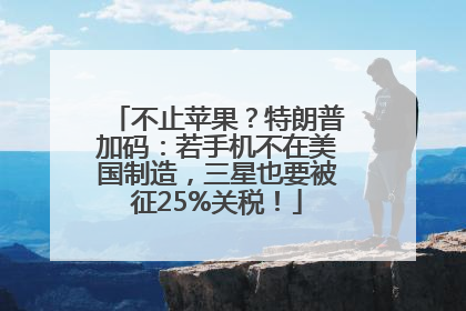 不止苹果？特朗普加码：若手机不在美国制造，三星也要被征25%关税！