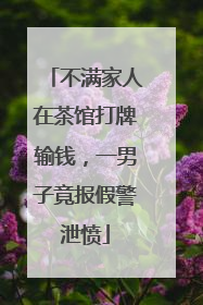 不满家人在茶馆打牌输钱，一男子竟报假警泄愤