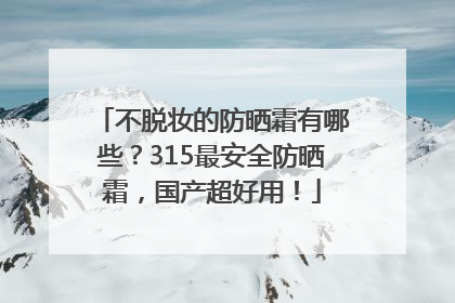 不脱妆的防晒霜有哪些？315最安全防晒霜，国产超好用！