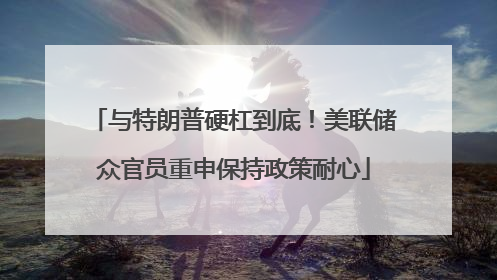 与特朗普硬杠到底！美联储众官员重申保持政策耐心