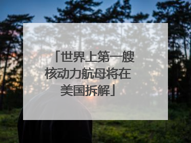 世界上第一艘核动力航母将在美国拆解
