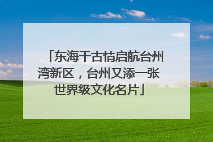 东海千古情启航台州湾新区，台州又添一张世界级文化名片