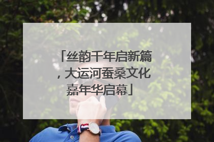 丝韵千年启新篇，大运河蚕桑文化嘉年华启幕