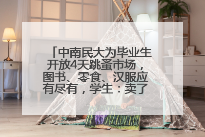 中南民大为毕业生开放4天跳蚤市场，图书、零食、汉服应有尽有，学生：卖了几十个手串