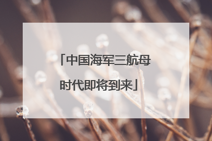 中国海军三航母时代即将到来