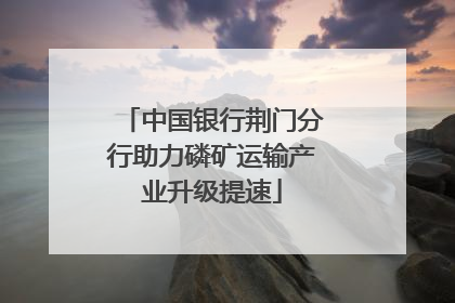 中国银行荆门分行助力磷矿运输产业升级提速