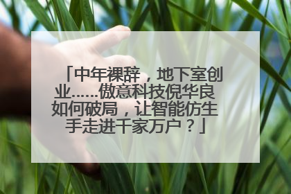 中年裸辞，地下室创业……傲意科技倪华良如何破局，让智能仿生手走进千家万户？