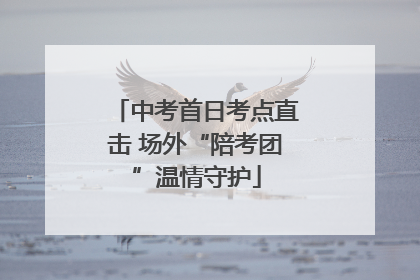 中考首日考点直击 场外“陪考团”温情守护