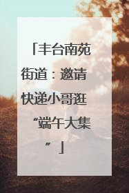 丰台南苑街道：邀请快递小哥逛“端午大集”