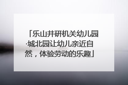 乐山井研机关幼儿园·城北园让幼儿亲近自然，体验劳动的乐趣
