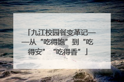 九江校园餐变革记——从“吃得饱”到“吃得安”“吃得香”