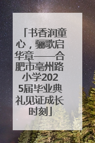 书香润童心，骊歌启华章——合肥市亳州路小学2025届毕业典礼见证成长时刻