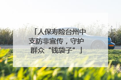 人保寿险台州中支防非宣传，守护群众“钱袋子”