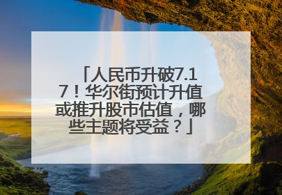 人民币升破7.17！华尔街预计升值或推升股市估值，哪些主题将受益？