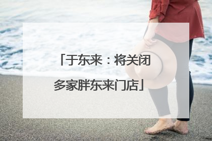于东来：将关闭多家胖东来门店