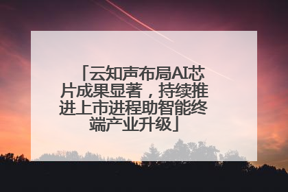 云知声布局AI芯片成果显著，持续推进上市进程助智能终端产业升级