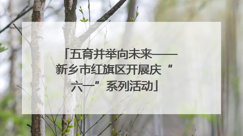 五育并举向未来——新乡市红旗区开展庆“六一”系列活动