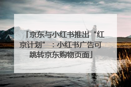 京东与小红书推出“红京计划”：小红书广告可跳转京东购物页面
